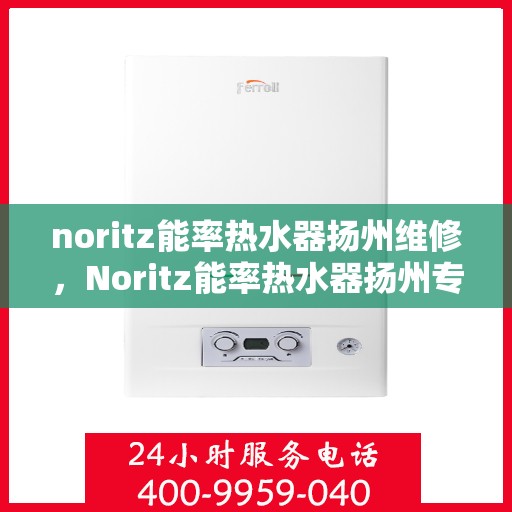 noritz能率热水器扬州维修，Noritz能率热水器扬州专业维修服务