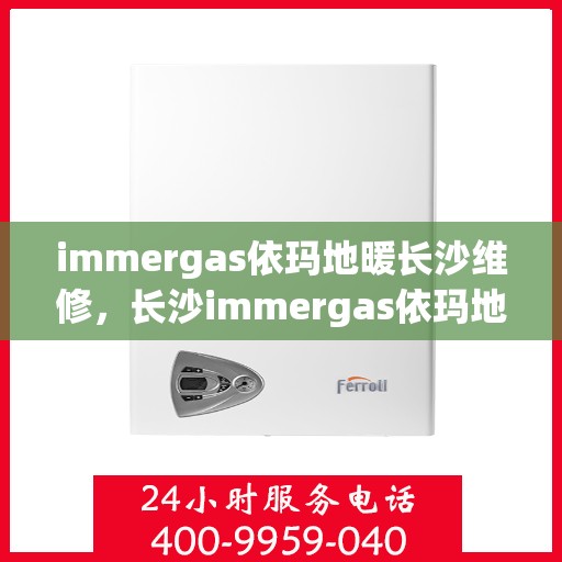 immergas依玛地暖长沙维修，长沙immergas依玛地暖专业维修服务
