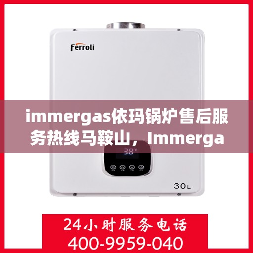 immergas依玛锅炉售后服务热线马鞍山，Immergas依玛锅炉马鞍山售后服务热线详解