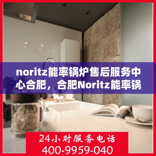 noritz能率锅炉售后服务中心合肥，合肥Noritz能率锅炉售后服务中心，专业维修，高效服务