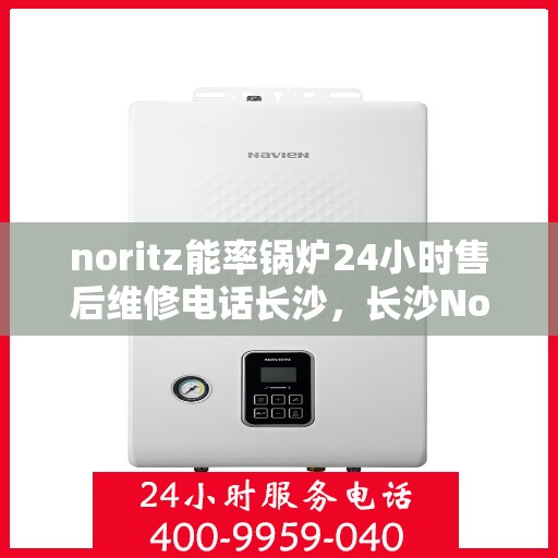 noritz能率锅炉24小时售后维修电话长沙，长沙Noritz能率锅炉全天候售后维修服务热线