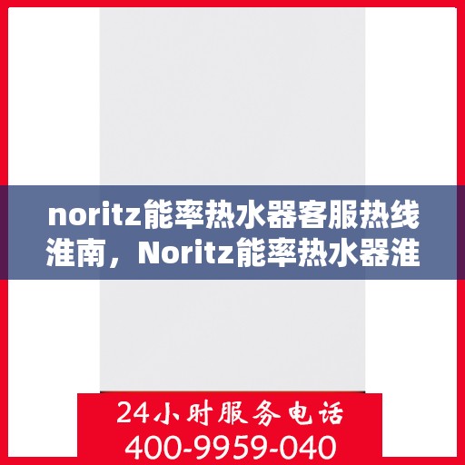 noritz能率热水器客服热线淮南，Noritz能率热水器淮南客服热线详解