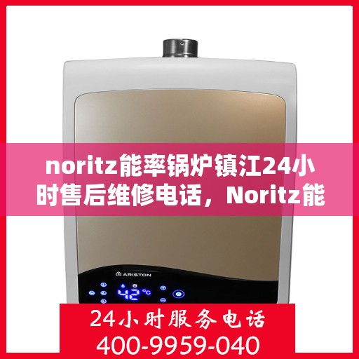 noritz能率锅炉镇江24小时售后维修电话，Noritz能率锅炉镇江全天候售后维修服务热线公布