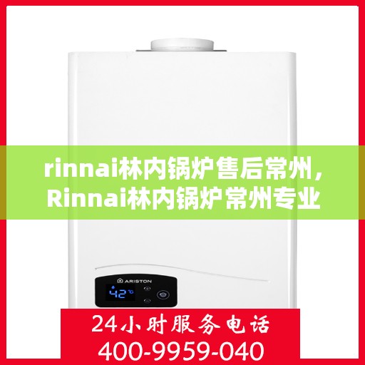 rinnai林内锅炉售后常州，Rinnai林内锅炉常州专业售后服务