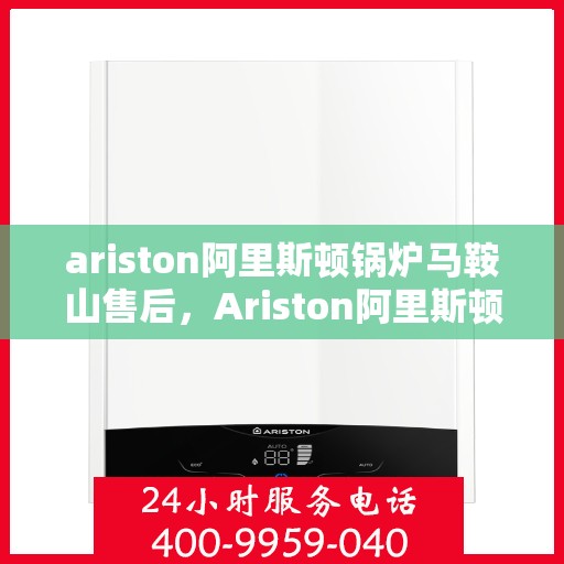 ariston阿里斯顿锅炉马鞍山售后，Ariston阿里斯顿锅炉马鞍山售后服务详解