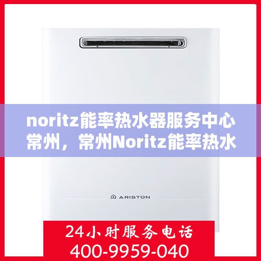 noritz能率热水器服务中心常州，常州Noritz能率热水器服务中心，专业维修与保养