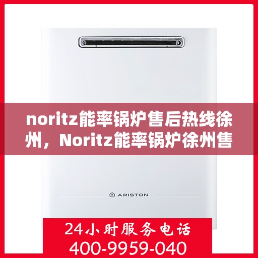 noritz能率锅炉售后热线徐州，Noritz能率锅炉徐州售后热线及服务一览