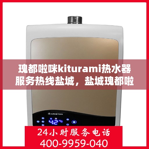 瑰都啦咪kiturami热水器服务热线盐城，盐城瑰都啦咪kiturami热水器专业维修服务热线