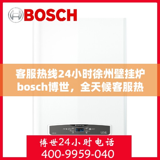 客服热线24小时徐州壁挂炉bosch博世，全天候客服热线，徐州博世壁挂炉服务不打烊