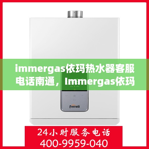 immergas依玛热水器客服电话南通，Immergas依玛热水器南通客服热线及售后支持全解析