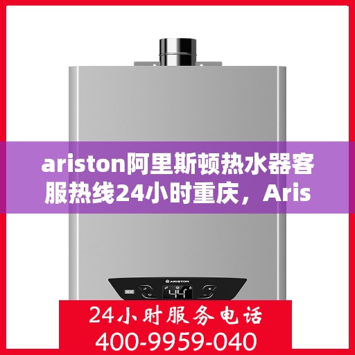 ariston阿里斯顿热水器客服热线24小时重庆，Ariston阿里斯顿热水器重庆24小时客服热线全攻略
