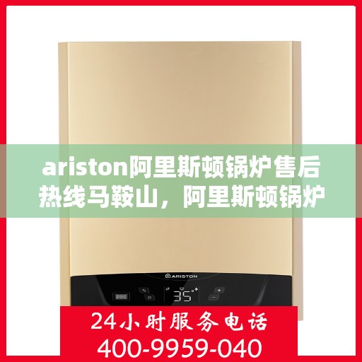 ariston阿里斯顿锅炉售后热线马鞍山，阿里斯顿锅炉马鞍山售后热线及服务一览