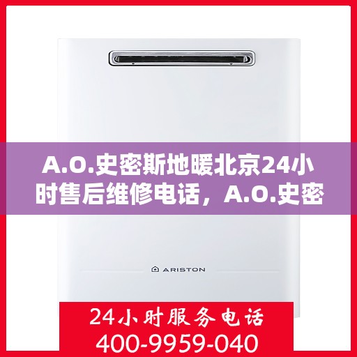 A.O.史密斯地暖北京24小时售后维修电话，A.O.史密斯地暖北京全天候售后维修服务热线