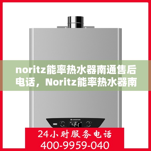 noritz能率热水器南通售后电话，Noritz能率热水器南通售后服务热线及维修指南