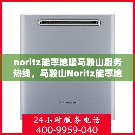 noritz能率地暖马鞍山服务热线，马鞍山Noritz能率地暖服务热线，专业品质，温暖您的生活