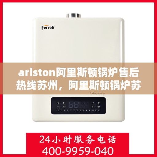 ariston阿里斯顿锅炉售后热线苏州，阿里斯顿锅炉苏州售后热线及服务一览
