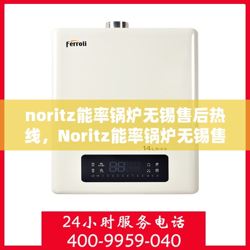 noritz能率锅炉无锡售后热线，Noritz能率锅炉无锡售后热线及维修服务全解析