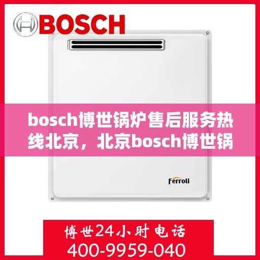 bosch博世锅炉售后服务热线北京，北京bosch博世锅炉售后服务热线全解析