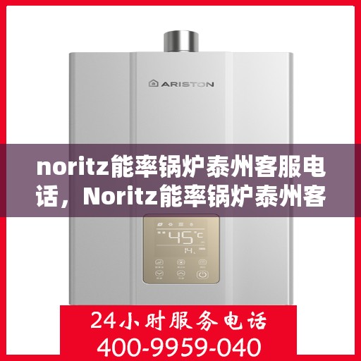 noritz能率锅炉泰州客服电话，Noritz能率锅炉泰州客服热线及咨询电话号码全解析