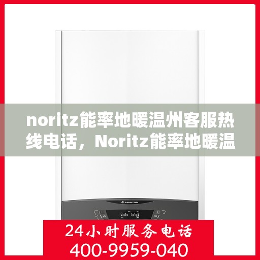 noritz能率地暖温州客服热线电话，Noritz能率地暖温州客服热线全攻略，快速解决您的地暖问题