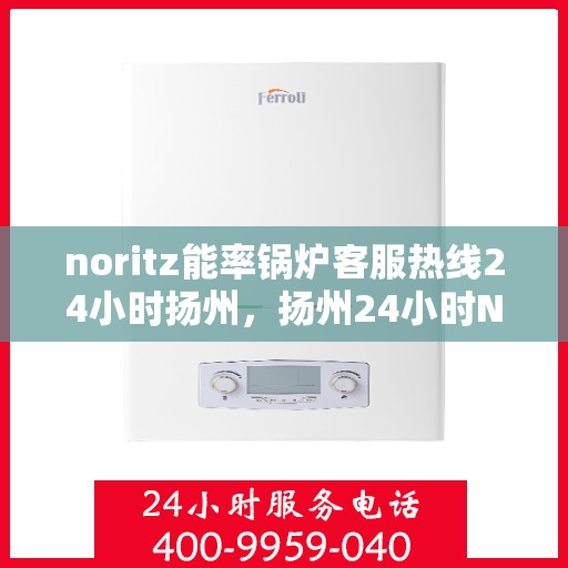 noritz能率锅炉客服热线24小时扬州，扬州24小时Noritz能率锅炉客服热线全天候服务