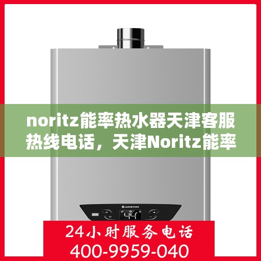 noritz能率热水器天津客服热线电话，天津Noritz能率热水器客服热线电话全攻略