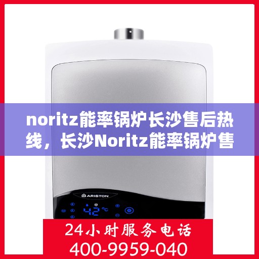 noritz能率锅炉长沙售后热线，长沙Noritz能率锅炉售后热线及维修服务指南