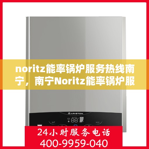 noritz能率锅炉服务热线南宁，南宁Noritz能率锅炉服务热线，专业解决您的锅炉问题