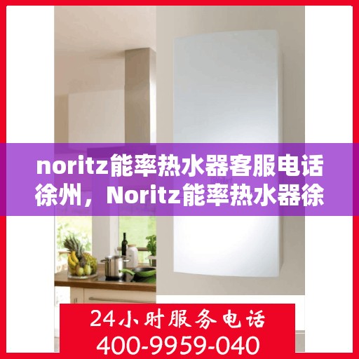 noritz能率热水器客服电话徐州，Noritz能率热水器徐州客服热线及咨询指南