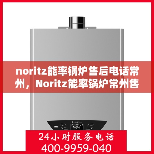 noritz能率锅炉售后电话常州，Noritz能率锅炉常州售后电话及服务一览