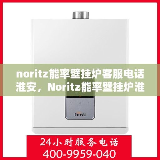 noritz能率壁挂炉客服电话淮安，Noritz能率壁挂炉淮安客服热线及咨询指南