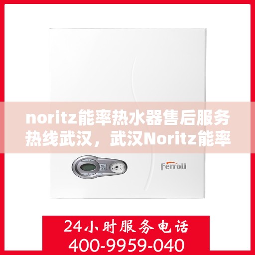 noritz能率热水器售后服务热线武汉，武汉Noritz能率热水器售后服务热线详解