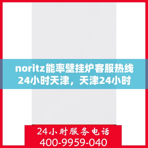 noritz能率壁挂炉客服热线24小时天津，天津24小时Noritz能率壁挂炉客服热线，随时解答您的疑问