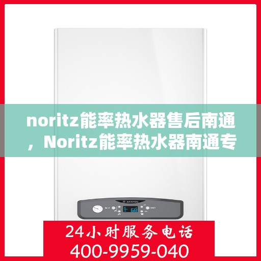 noritz能率热水器售后南通，Noritz能率热水器南通专业售后服务解析