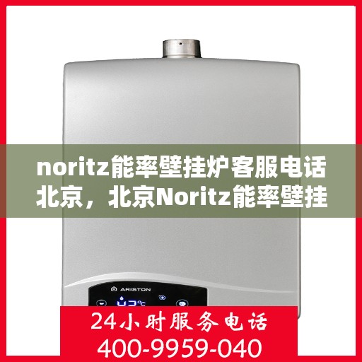 noritz能率壁挂炉客服电话北京，北京Noritz能率壁挂炉客服热线及咨询指南