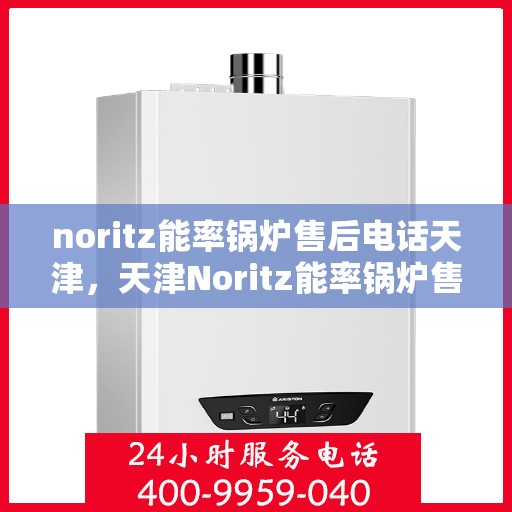noritz能率锅炉售后电话天津，天津Noritz能率锅炉售后电话及维修服务支持