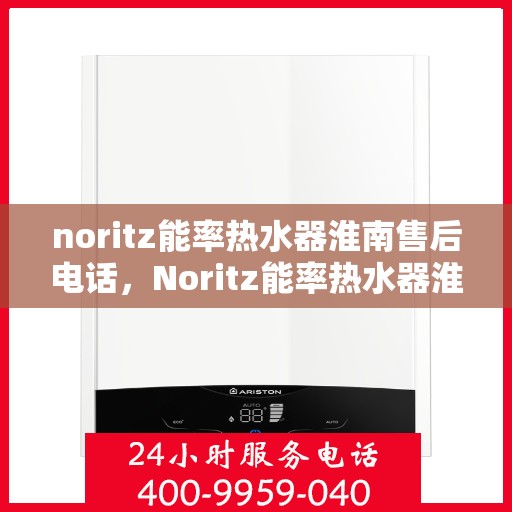 noritz能率热水器淮南售后电话，Noritz能率热水器淮南售后服务热线及维修指南