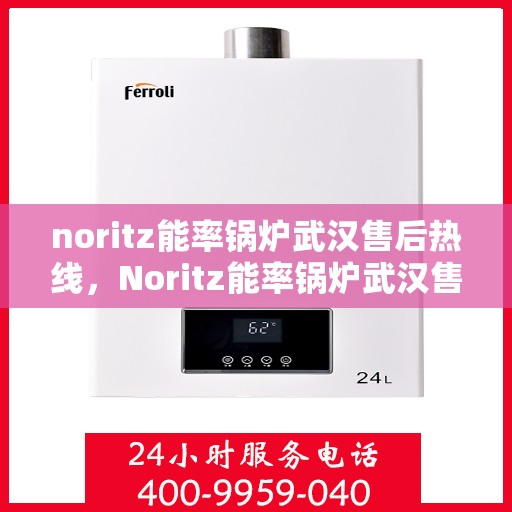 noritz能率锅炉武汉售后热线，Noritz能率锅炉武汉售后热线及维修服务全解析