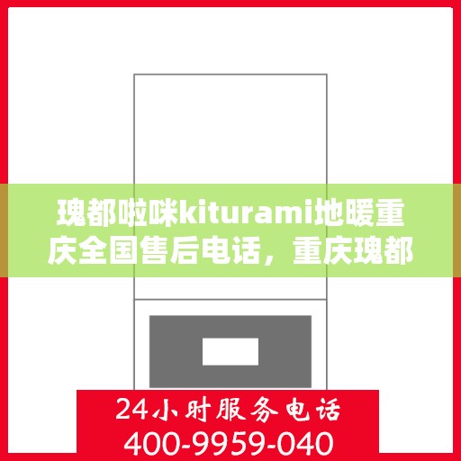 瑰都啦咪kiturami地暖重庆全国售后电话，重庆瑰都啦咪Kiturami地暖全国售后电话及维修服务指南