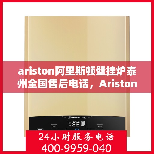 ariston阿里斯顿壁挂炉泰州全国售后电话，Ariston阿里斯顿壁挂炉泰州售后服务热线全解析