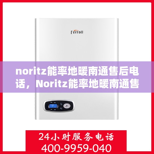 noritz能率地暖南通售后电话，Noritz能率地暖南通售后服务热线及电话全攻略