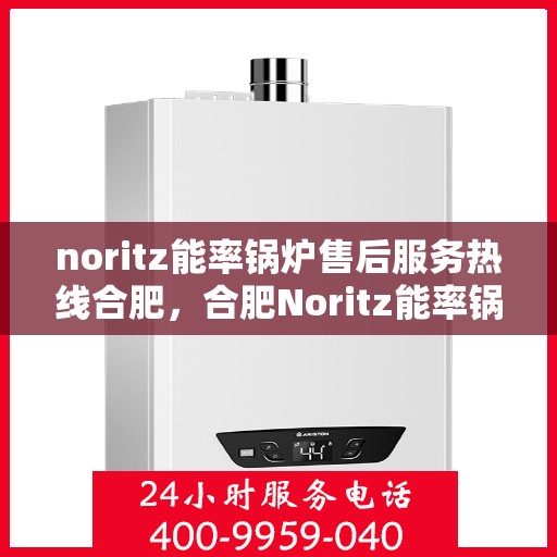 noritz能率锅炉售后服务热线合肥，合肥Noritz能率锅炉售后服务热线详解
