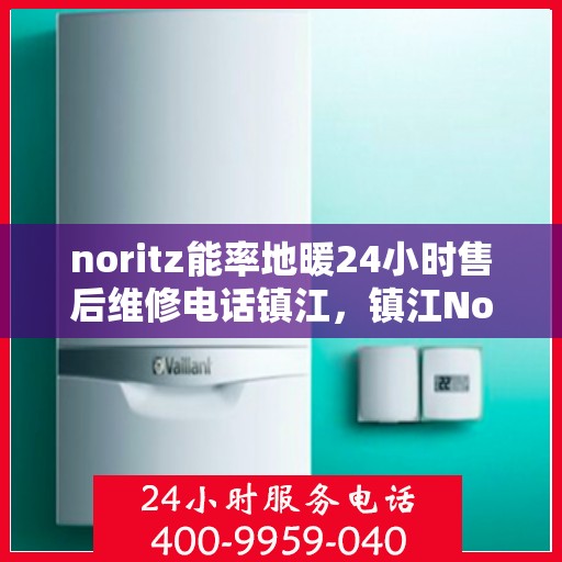 noritz能率地暖24小时售后维修电话镇江，镇江Noritz能率地暖24小时专业售后维修服务电话，贴心关怀您的温暖生活