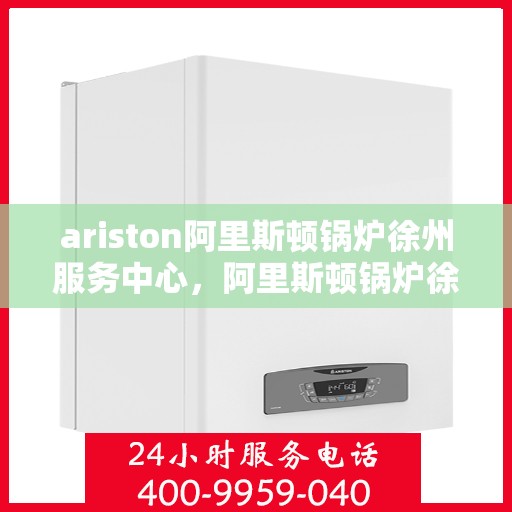 ariston阿里斯顿锅炉徐州服务中心，阿里斯顿锅炉徐州服务中心，专业维修与优质服务一站解决