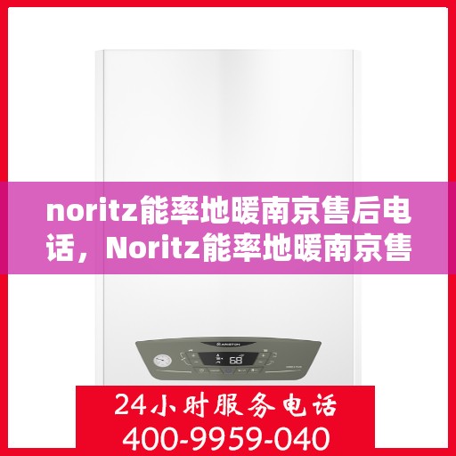 noritz能率地暖南京售后电话，Noritz能率地暖南京售后服务热线及电话全攻略