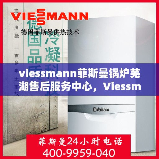 viessmann菲斯曼锅炉芜湖售后服务中心，Viessmann菲斯曼锅炉芜湖售后服务中心，专业维修与优质服务并重