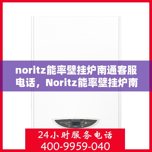 noritz能率壁挂炉南通客服电话，Noritz能率壁挂炉南通客服热线及售后支持