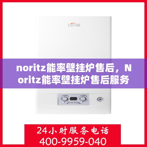noritz能率壁挂炉售后，Noritz能率壁挂炉售后服务解析