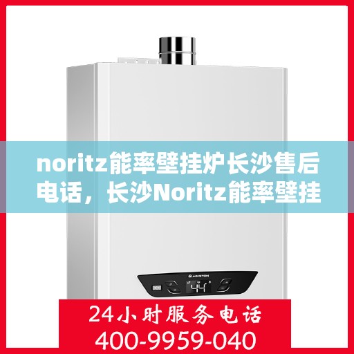 noritz能率壁挂炉长沙售后电话，长沙Noritz能率壁挂炉售后电话及维修服务指南