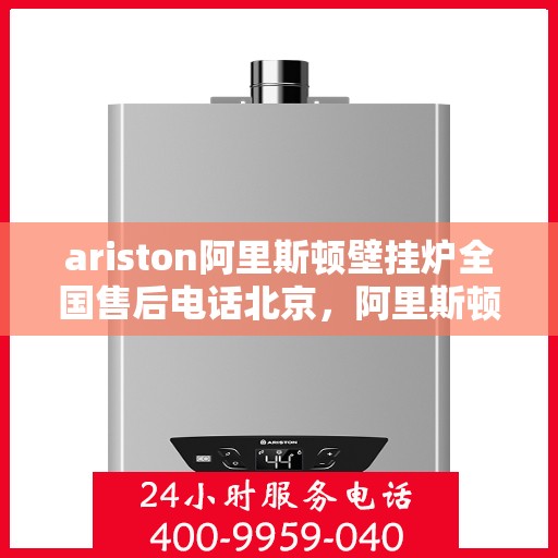 ariston阿里斯顿壁挂炉全国售后电话北京，阿里斯顿壁挂炉北京售后热线及全国服务网点一览